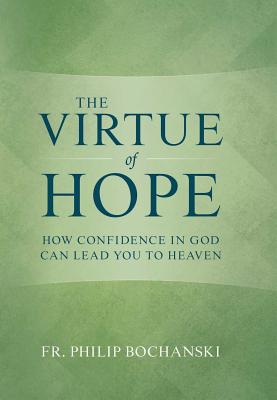 The Virtue of Hope: How Confidence in God Can Lead You to Heaven - Philip Bochanski