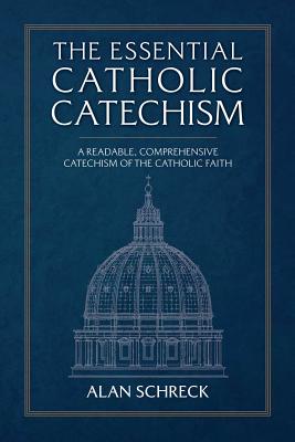 The Essential Catholic Catechism: A Readable, Comprehensive Catechism of the Catholic Faith - Alan Schreck
