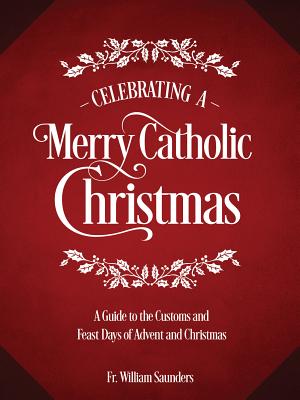 Celebrating a Merry Catholic Christmas: A Guide to the Customs and Feast Days of Advent and Christmas - William P. Saunders