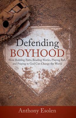 Defending Boyhood: How Building Forts, Reading Stories, Playing Ball, and Praying to God Can Change the World - Anthony Esolen