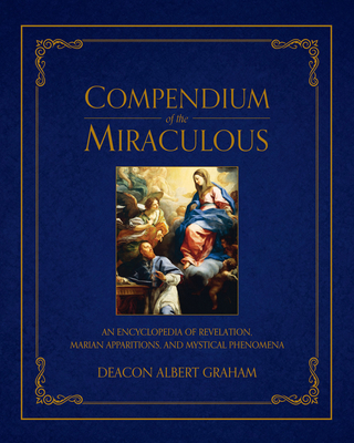 Compendium of the Miraculous: An Encyclopedia of Revelation, Marian Apparitions, and Mystical Phenomena - Albert E. Graham