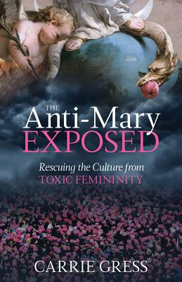 The Anti-Mary Exposed: Rescuing the Culture from Toxic Femininity - Carrie Gress