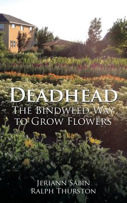 Deadhead: The Bindweed Way to Grow Flowers - Jeriann Sabin Ralph Thurston