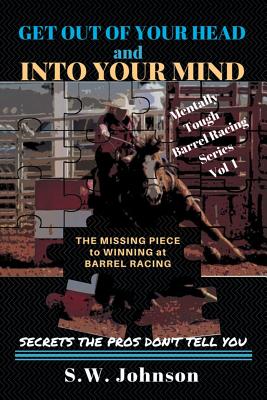 Get out of Your Head and into Your Mind: The Missing Piece to Winning at Barrel Racing Secrets the Pros Don't Tell You - S. W. Johnson