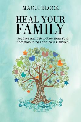 Heal Your Family: Get Love and Life to Flow from Your Ancestors to You and Your Children - Magui Block
