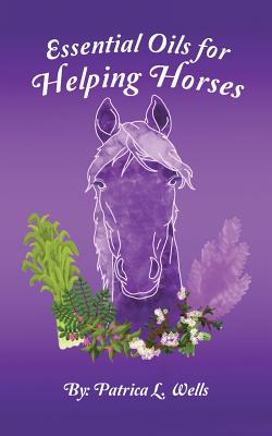 Essential Oils for Helping Horses - Patrica L. Wells