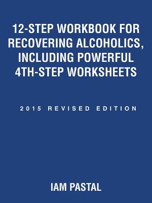 12-Step Workbook for Recovering Alcoholics, Including Powerful 4th-Step Worksheets: 2015 Revised Edition - Iam Pastal