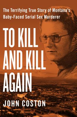 To Kill and Kill Again: The Terrifying True Story of Montana's Baby-Faced Serial Sex Murderer - John Coston
