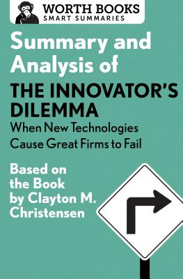 Summary and Analysis of the Innovator's Dilemma: When New Technologies Cause Great Firms to Fail: Based on the Book by Clayton Christensen - Worth Books