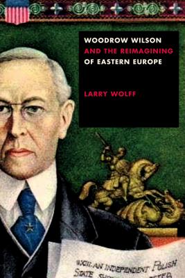 Woodrow Wilson and the Reimagining of Eastern Europe - Larry Wolff