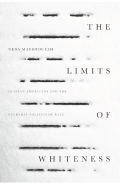 The Limits of Whiteness: Iranian Americans and the Everyday Politics of Race - Neda Maghbouleh