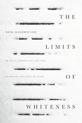 The Limits of Whiteness: Iranian Americans and the Everyday Politics of Race - Neda Maghbouleh