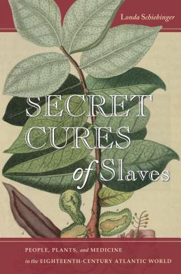 Secret Cures of Slaves: People, Plants, and Medicine in the Eighteenth-Century Atlantic World - Londa Schiebinger