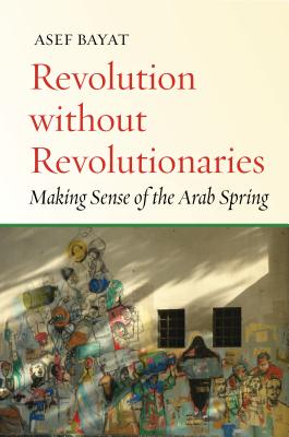 Revolution Without Revolutionaries: Making Sense of the Arab Spring - Asef Bayat