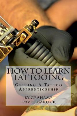 How To Learn Tattooing: Getting A Tattoo Apprenticeship - Grahame David Garlick