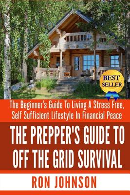 The Prepper's Guide To Off the Grid Survival: The Beginner's Guide To Living the Self Sufficient Lifestyle In Financial Peace - Ron Johnson