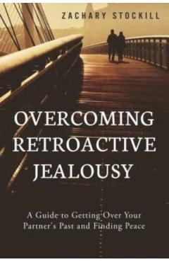 Overcoming Retroactive Jealousy: A Guide to Getting Over Your Partner's Past and Finding Peace - Zachary Stockill