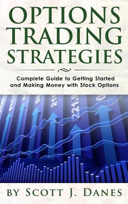 Options Trading Strategies: Complete Guide to Getting Started and Making Money with Stock Options - Scott J. Danes