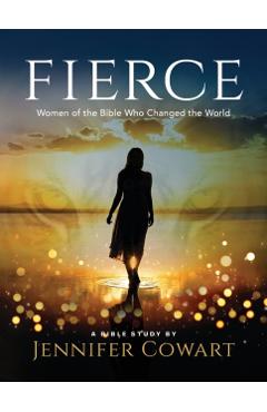 Fierce - Women's Bible Study Participant Workbook: Women of the Bible Who Changed the World - Jennifer Cowart