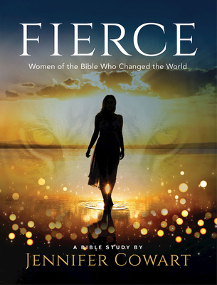Fierce - Women's Bible Study Participant Workbook: Women of the Bible Who Changed the World - Jennifer Cowart