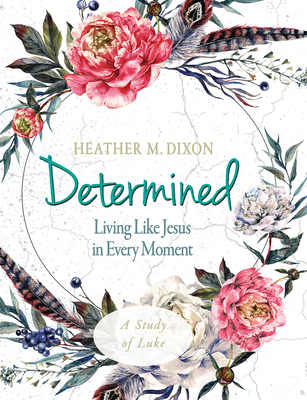 Determined - Women's Bible Study Participant Workbook: Living Like Jesus in Every Moment - Heather M. Dixon