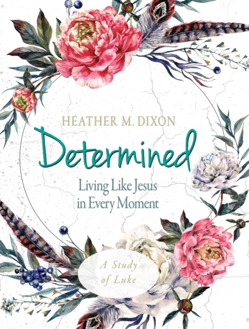 Determined - Women's Bible Study Participant Workbook: Living Like Jesus in Every Moment - Heather M. Dixon