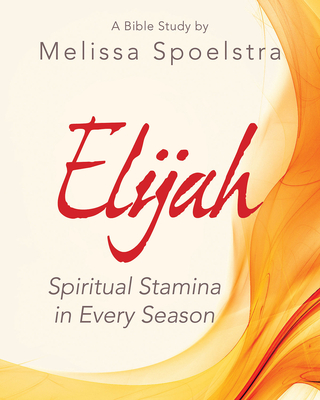 Elijah - Women's Bible Study Participant Workbook: Spiritual Stamina in Every Season - Melissa Spoelstra