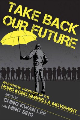 Take Back Our Future: An Eventful Sociology of the Hong Kong Umbrella Movement - Ching Kwan Lee