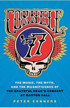 Cornell '77: The Music, the Myth, and the Magnificence of the Grateful Dead's Concert at Barton Hall - Peter Conners