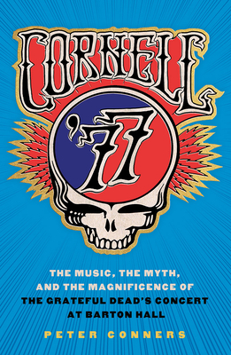 Cornell '77: The Music, the Myth, and the Magnificence of the Grateful Dead's Concert at Barton Hall - Peter Conners