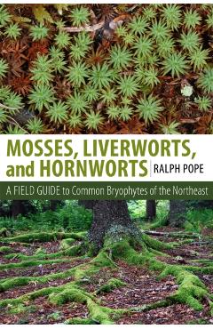 Mosses, Liverworts, and Hornworts: A Field Guide to the Common Bryophytes of the Northeast - Ralph H. Pope