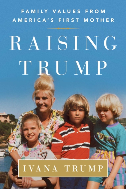 Raising Trump: Family Values from America's First Mother - Ivana Trump