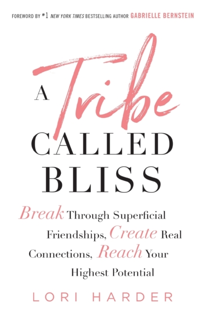 A Tribe Called Bliss: Break Through Superficial Friendships, Create Real Connections, Reach Your Highest Potential - Lori Harder