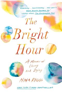 The Bright Hour: A Memoir of Living and Dying - Nina Riggs