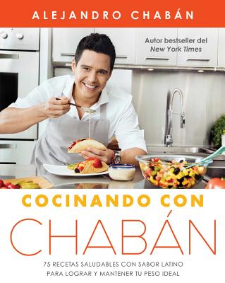 Cocinando Con Chab�n: 75 Recetas Saludables Con Sabor Latino Para Lograr Y Mantener Tu Peso Ideal - Alejandro Chab�n