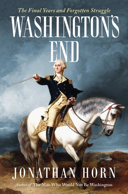 Washington's End: The Final Years and Forgotten Struggle - Jonathan Horn