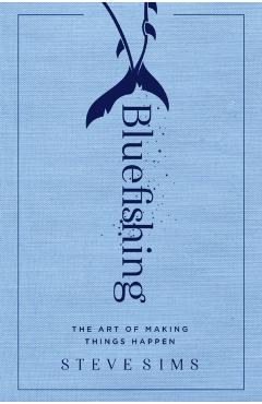 Bluefishing: The Art of Making Things Happen - Steve Sims