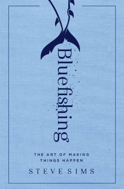 Bluefishing: The Art of Making Things Happen - Steve Sims
