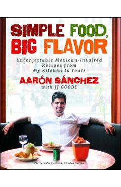 Poza produsului Simple Food, Big Flavor: Unforgettable Mexican-Inspired Recipes from My Kitchen to Yours - Aaron Sanchez