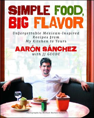 Simple Food, Big Flavor: Unforgettable Mexican-Inspired Recipes from My Kitchen to Yours - Aaron Sanchez