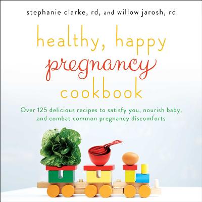 Healthy, Happy Pregnancy Cookbook: Over 125 Delicious Recipes to Satisfy You, Nourish Baby, and Combat Common Pregnancy Discomforts - Stephanie Clarke