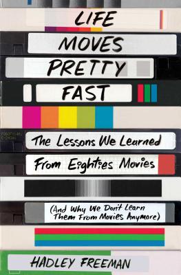 Life Moves Pretty Fast: The Lessons We Learned from Eighties Movies (and Why We Don't Learn Them from Movies Anymore) - Hadley Freeman