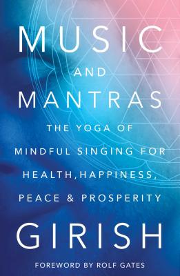 Music and Mantras: The Yoga of Mindful Singing for Health, Happiness, Peace & Prosperity - Girish