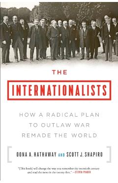 The Internationalists: How a Radical Plan to Outlaw War Remade the World - Oona A. Hathaway