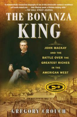 The Bonanza King: John MacKay and the Battle Over the Greatest Riches in the American West - Gregory Crouch