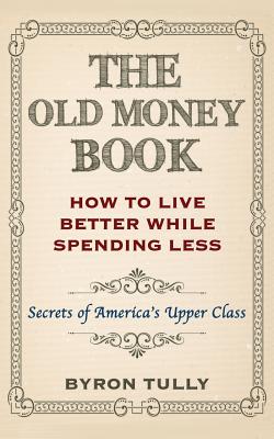 The Old Money Book: How To Live Better While Spending Less: Secrets of America's Upper Class - Byron Tully