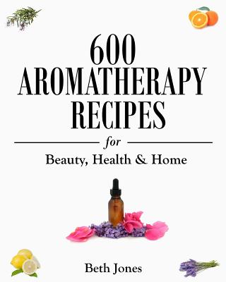 600 Aromatherapy Recipes for Beauty, Health & Home - Beth Jones