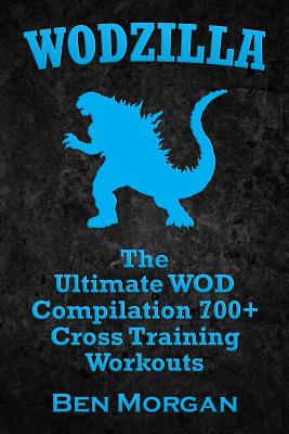 Wodzilla: The Ultimate WOD Compilation 700+ Cross Training Workouts - Ben Morgan