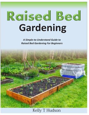 Raised Bed Gardening A Simple-to-Understand Guide to Raised Bed Gardening For Beginners - Kelly T. Hudson