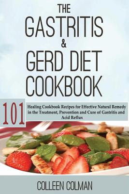 The Gastritis & GERD Diet Cookbook: 101 Healing Cookbook Recipes for Effective Natural Remedy in the Treatment, Prevention and Cure of Gastritis and A - Colleen Colman